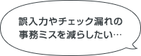 誤入力やチェック漏れの事務ミスを減らしたい…