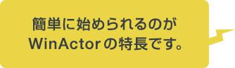 簡単に始められるのがWinActorの特長です。